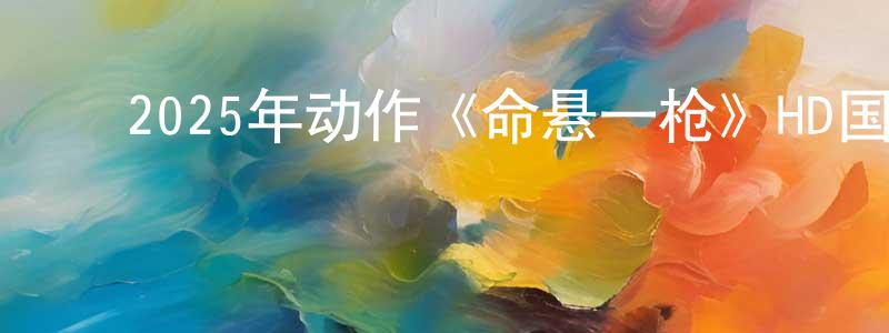 ﻿陈伯元发布﻿2025年动作《命悬一枪》HD国语中英双字迅雷下载_电影天堂